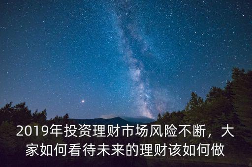 2019年投資理財(cái)市場(chǎng)風(fēng)險(xiǎn)不斷，大家如何看待未來(lái)的理財(cái)該如何做