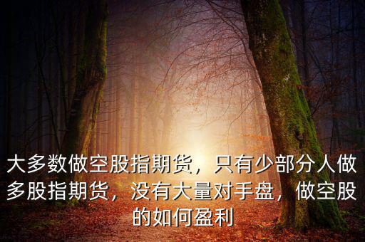 大多數(shù)做空股指期貨，只有少部分人做多股指期貨，沒(méi)有大量對(duì)手盤，做空股的如何盈利