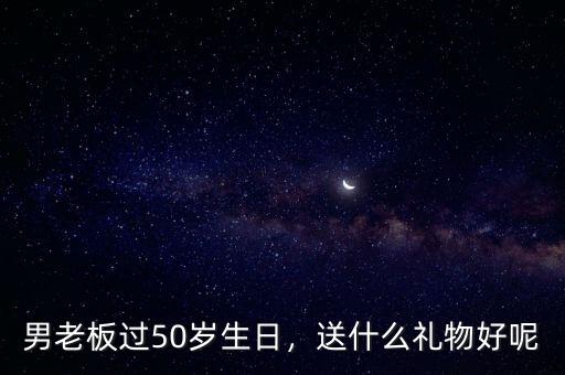男老板過50歲生日，送什么禮物好呢