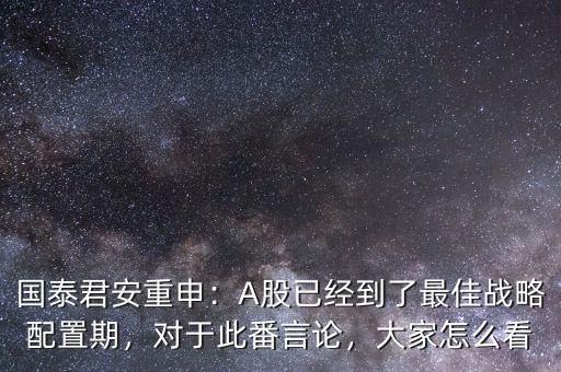 國泰君安重申：A股已經(jīng)到了最佳戰(zhàn)略配置期，對于此番言論，大家怎么看