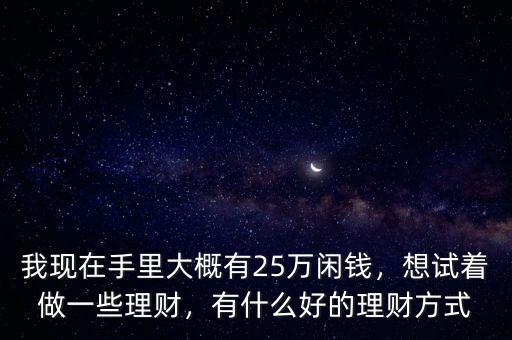 我現(xiàn)在手里大概有25萬閑錢，想試著做一些理財，有什么好的理財方式