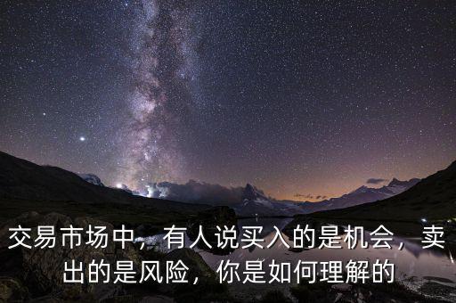 交易市場中，有人說買入的是機(jī)會，賣出的是風(fēng)險(xiǎn)，你是如何理解的
