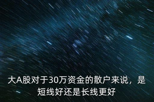 大A股對(duì)于30萬(wàn)資金的散戶來(lái)說(shuō)，是短線好還是長(zhǎng)線更好