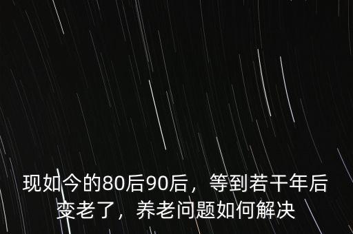 現(xiàn)如今的80后90后，等到若干年后變老了，養(yǎng)老問題如何解決