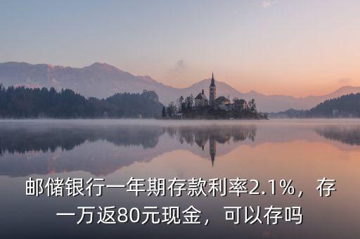 郵儲銀行一年期存款利率2.1%，存一萬返80元現(xiàn)金，可以存嗎