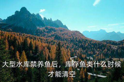 大型水庫(kù)禁養(yǎng)魚后，庫(kù)存魚類什么時(shí)候才能清空