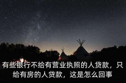 有些銀行不給有營業(yè)執(zhí)照的人貸款，只給有房的人貸款，這是怎么回事