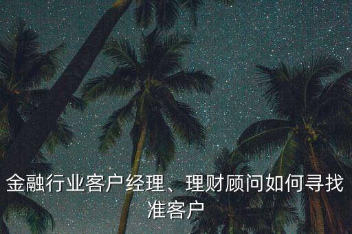金融行業(yè)客戶經(jīng)理、理財(cái)顧問(wèn)如何尋找準(zhǔn)客戶