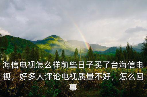 海信電視怎么樣前些日子買了臺(tái)海信電視，好多人評論電視質(zhì)量不好，怎么回事