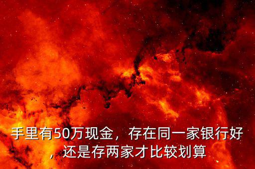 手里有50萬現(xiàn)金，存在同一家銀行好，還是存兩家才比較劃算