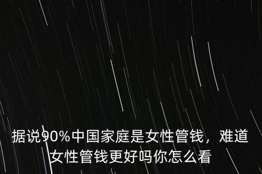 據(jù)說90%中國家庭是女性管錢，難道女性管錢更好嗎你怎么看