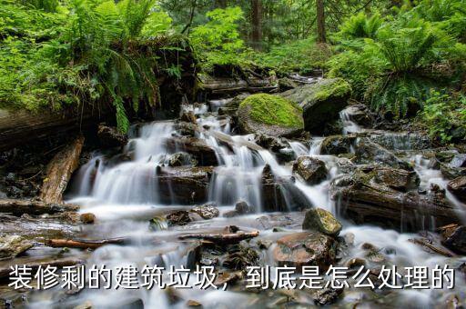 裝修剩的建筑垃圾，到底是怎么處理的