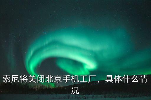 索尼將關(guān)閉北京手機工廠，具體什么情況