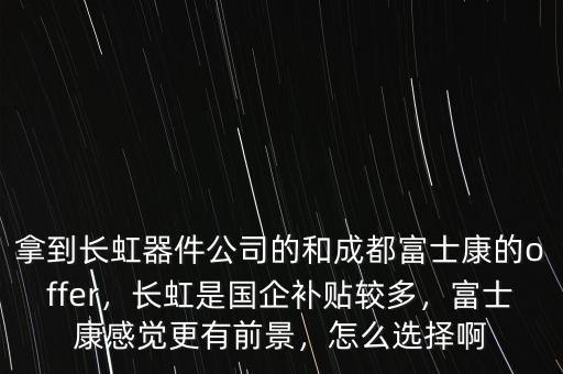 拿到長虹器件公司的和成都富士康的offer，長虹是國企補(bǔ)貼較多，富士康感覺更有前景，怎么選擇啊