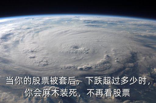 當(dāng)你的股票被套后，下跌超過(guò)多少時(shí)，你會(huì)麻木裝死，不再看股票