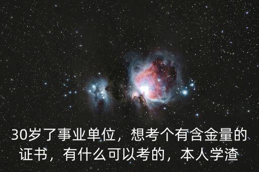 30歲了事業(yè)單位，想考個(gè)有含金量的證書，有什么可以考的，本人學(xué)渣