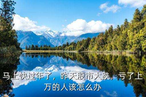 馬上快過年了，昨天股市大跌，虧了上萬的人該怎么辦