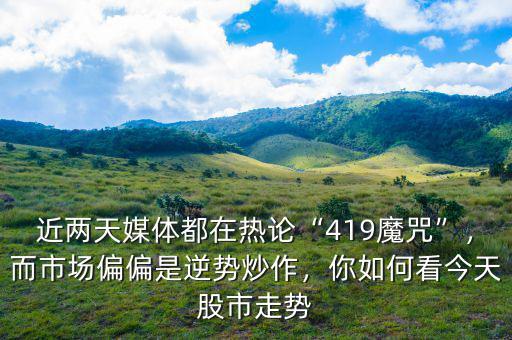 近兩天媒體都在熱論“419魔咒”，而市場偏偏是逆勢炒作，你如何看今天股市走勢