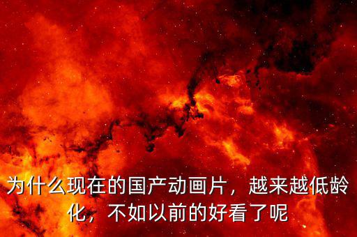 為什么現(xiàn)在的國(guó)產(chǎn)動(dòng)畫(huà)片，越來(lái)越低齡化，不如以前的好看了呢