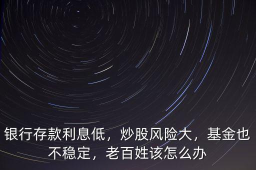 銀行存款利息低，炒股風險大，基金也不穩(wěn)定，老百姓該怎么辦