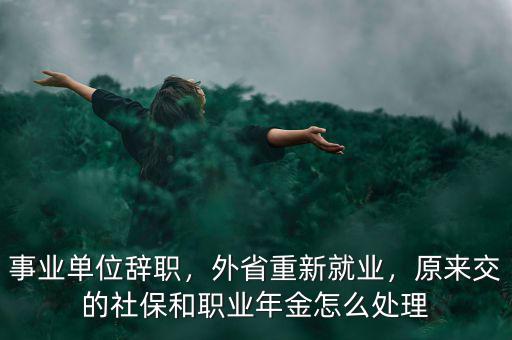 事業(yè)單位辭職，外省重新就業(yè)，原來交的社保和職業(yè)年金怎么處理