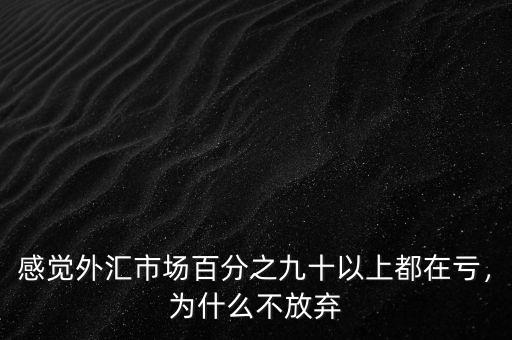 感覺(jué)外匯市場(chǎng)百分之九十以上都在虧，為什么不放棄