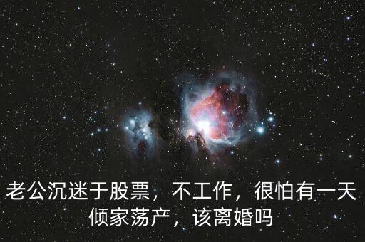 老公沉迷于股票，不工作，很怕有一天傾家蕩產(chǎn)，該離婚嗎