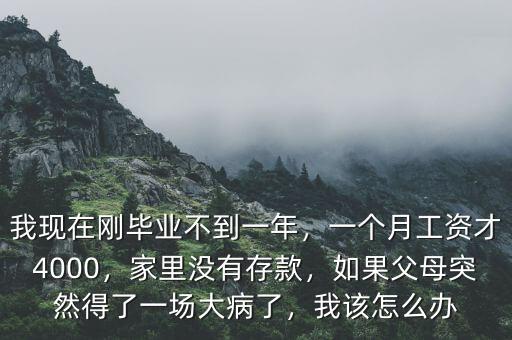 我現(xiàn)在剛畢業(yè)不到一年，一個(gè)月工資才4000，家里沒有存款，如果父母突然得了一場(chǎng)大病了，我該怎么辦