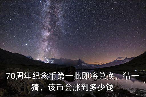 70周年紀(jì)念幣第一批即將兌換，猜一猜，該幣會(huì)漲到多少錢