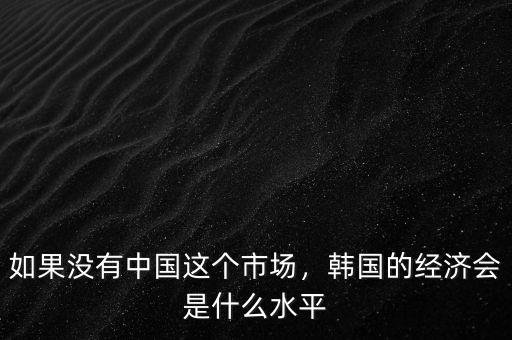 如果沒有中國這個市場，韓國的經(jīng)濟(jì)會是什么水平