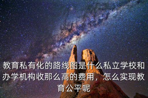 教育私有化的路線圖是什么私立學校和辦學機構收那么高的費用，怎么實現(xiàn)教育公平呢