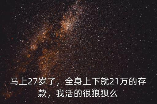 馬上27歲了，全身上下就21萬的存款，我活的很狼狽么