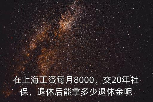 在上海工資每月8000，交20年社保，退休后能拿多少退休金呢