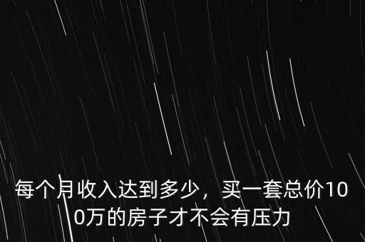 每個(gè)月收入達(dá)到多少，買(mǎi)一套總價(jià)100萬(wàn)的房子才不會(huì)有壓力