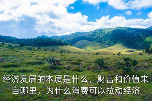 經(jīng)濟發(fā)展的本質(zhì)是什么，財富和價值來自哪里，為什么消費可以拉動經(jīng)濟