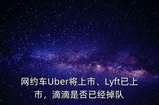 網(wǎng)約車Uber將上市、Lyft已上市，滴滴是否已經(jīng)掉隊