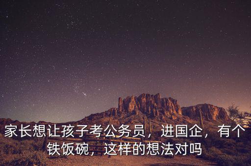 家長想讓孩子考公務(wù)員，進國企，有個鐵飯碗，這樣的想法對嗎