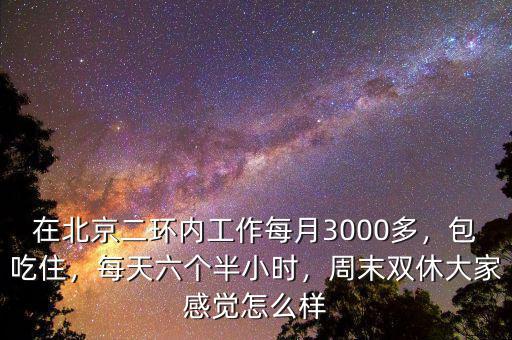 在北京二環(huán)內(nèi)工作每月3000多，包吃住，每天六個(gè)半小時(shí)，周末雙休大家感覺(jué)怎么樣