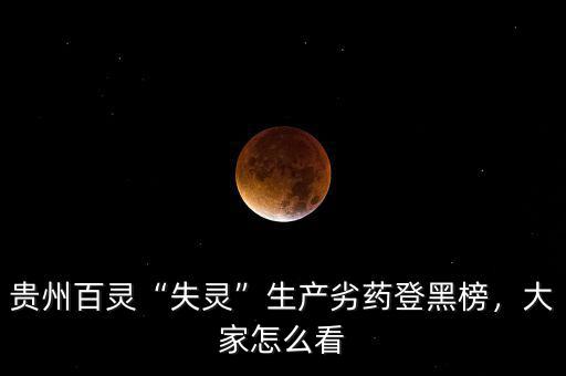 貴州百靈“失靈”生產(chǎn)劣藥登黑榜，大家怎么看