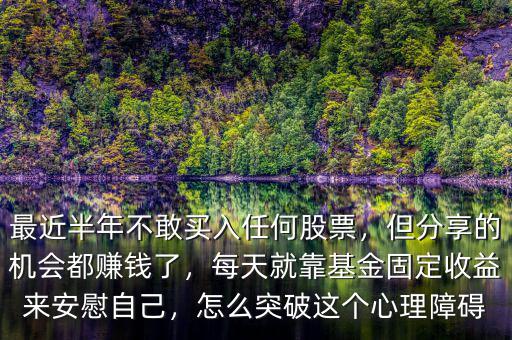 最近半年不敢買入任何股票，但分享的機(jī)會(huì)都賺錢了，每天就靠基金固定收益來(lái)安慰自己，怎么突破這個(gè)心理障礙