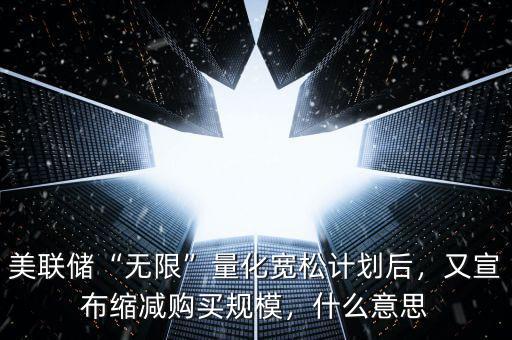 美聯(lián)儲“無限”量化寬松計劃后，又宣布縮減購買規(guī)模，什么意思