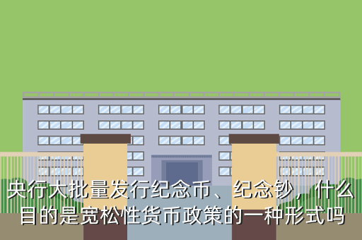 央行大批量發(fā)行紀念幣、紀念鈔，什么目的是寬松性貨幣政策的一種形式嗎