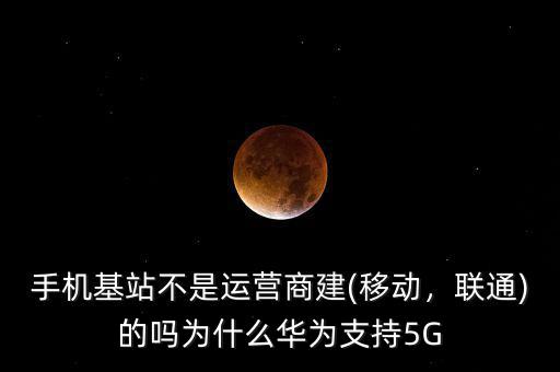 手機(jī)基站不是運(yùn)營商建(移動，聯(lián)通)的嗎為什么華為支持5G