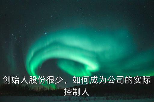 創(chuàng)始人股份很少，如何成為公司的實(shí)際控制人