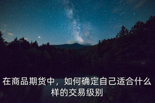 在商品期貨中，如何確定自己適合什么樣的交易級別