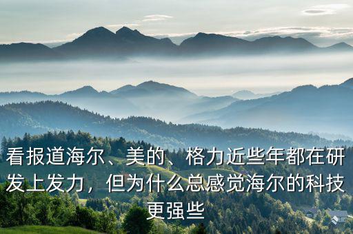 看報(bào)道海爾、美的、格力近些年都在研發(fā)上發(fā)力，但為什么總感覺海爾的科技更強(qiáng)些