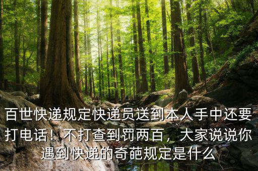 百世快遞規(guī)定快遞員送到本人手中還要打電話！不打查到罰兩百，大家說(shuō)說(shuō)你遇到快遞的奇葩規(guī)定是什么
