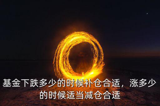 基金下跌多少的時候補倉合適，漲多少的時候適當(dāng)減倉合適