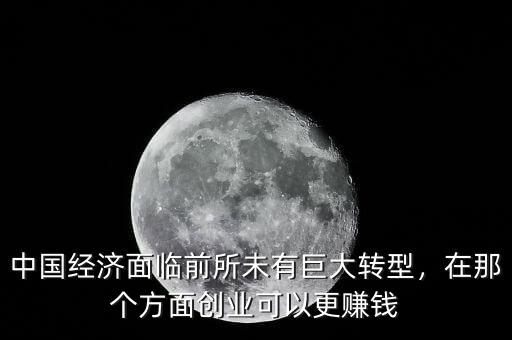 中國經(jīng)濟(jì)面臨前所未有巨大轉(zhuǎn)型，在那個方面創(chuàng)業(yè)可以更賺錢