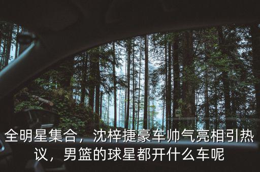 全明星集合，沈梓捷豪車帥氣亮相引熱議，男籃的球星都開什么車呢